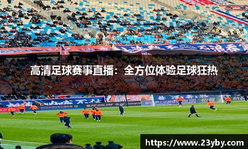 高清足球赛事直播：全方位体验足球狂热